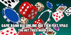 Game Đánh Bài Online Đổi Tiền Mặt Vmax: Hút Triệu Người Chơi