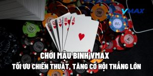 Chơi Mậu Binh Vmax – Tối Ưu Chiến Thuật, Tăng Cơ Hội Thắng Lớn